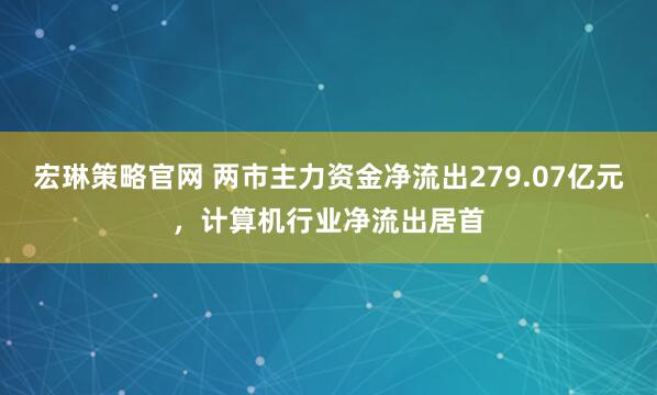 宏琳策略官网 两市主力资金净流出279.07亿元，计算机行业净流出居首
