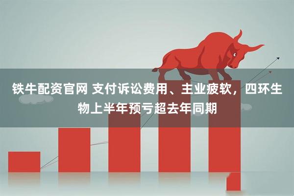铁牛配资官网 支付诉讼费用、主业疲软，四环生物上半年预亏超去年同期
