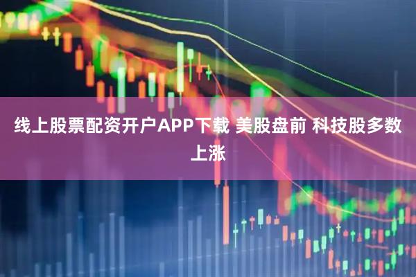 线上股票配资开户APP下载 美股盘前 科技股多数上涨