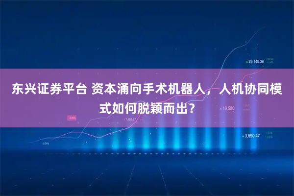 东兴证券平台 资本涌向手术机器人，人机协同模式如何脱颖而出？