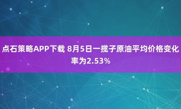 点石策略APP下载 8月5日一揽子原油平均价格变化率为2.53%