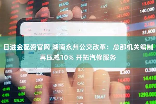 日进金配资官网 湖南永州公交改革：总部机关编制再压减10% 开拓汽修服务