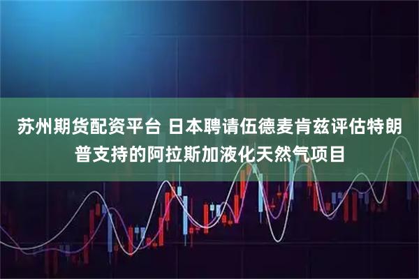苏州期货配资平台 日本聘请伍德麦肯兹评估特朗普支持的阿拉斯加液化天然气项目
