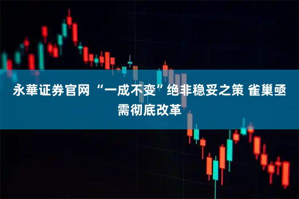 永華证券官网 “一成不变”绝非稳妥之策 雀巢亟需彻底改革