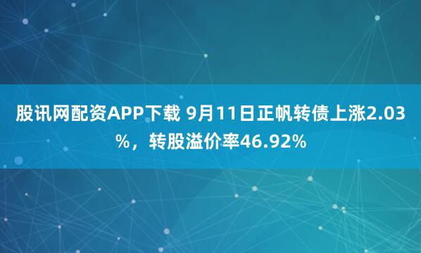 股讯网配资APP下载 9月11日正帆转债上涨2.03%，转股溢价率46.92%