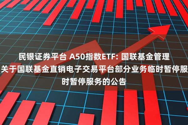 民银证券平台 A50指数ETF: 国联基金管理有限公司关于国联基金直销电子交易平台部分业务临时暂停服务的公告