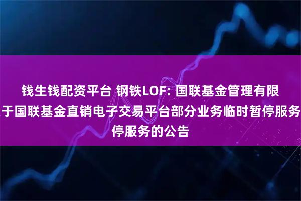钱生钱配资平台 钢铁LOF: 国联基金管理有限公司关于国联基金直销电子交易平台部分业务临时暂停服务的公告