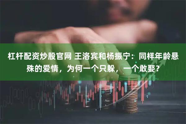 杠杆配资炒股官网 王洛宾和杨振宁：同样年龄悬殊的爱情，为何一个只躲，一个敢娶？