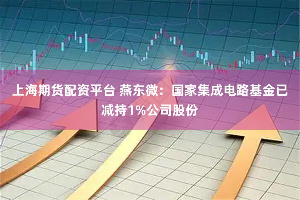 上海期货配资平台 燕东微：国家集成电路基金已减持1%公司股份