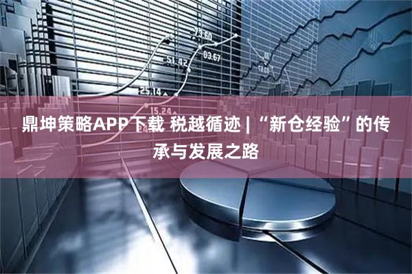 鼎坤策略APP下载 税越循迹 | “新仓经验”的传承与发展之路