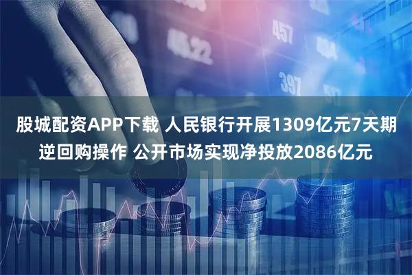 股城配资APP下载 人民银行开展1309亿元7天期逆回购操作 公开市场实现净投放2086亿元