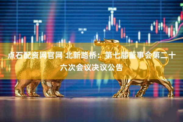 点石配资网官网 北新路桥：第七届董事会第二十六次会议决议公告