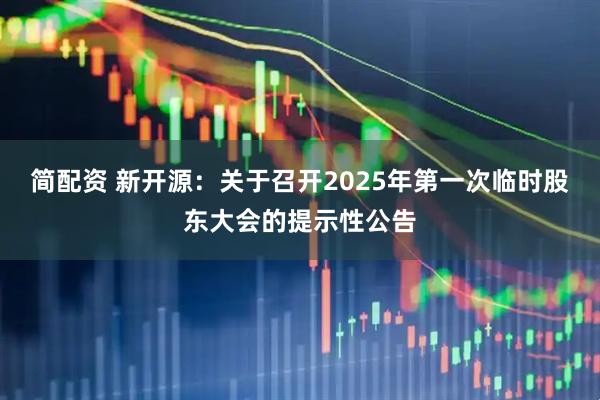 简配资 新开源：关于召开2025年第一次临时股东大会的提示性公告