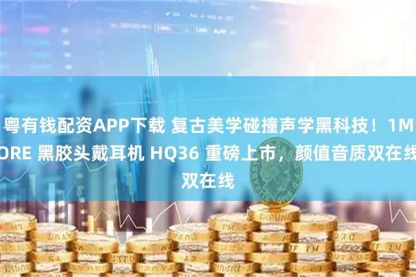 粤有钱配资APP下载 复古美学碰撞声学黑科技！1MORE 黑胶头戴耳机 HQ36 重磅上市，颜值音质双在线