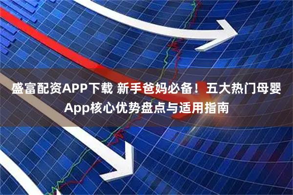 盛富配资APP下载 新手爸妈必备！五大热门母婴App核心优势盘点与适用指南