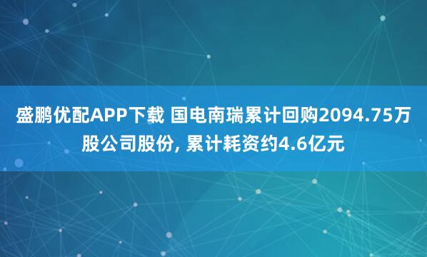 盛鹏优配APP下载 国电南瑞累计回购2094.75万股公司股份, 累计耗资约4.6亿元