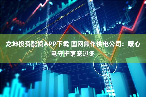 龙坤投资配资APP下载 国网焦作供电公司：暖心电守护萌宠过冬
