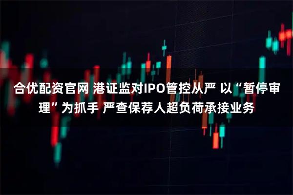 合优配资官网 港证监对IPO管控从严 以“暂停审理”为抓手 严查保荐人超负荷承接业务