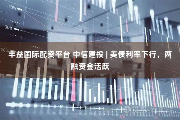丰益国际配资平台 中信建投 | 美债利率下行，两融资金活跃