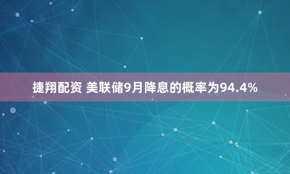 捷翔配资 美联储9月降息的概率为94.4%