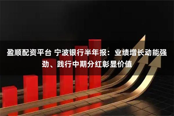盈顺配资平台 宁波银行半年报：业绩增长动能强劲、践行中期分红彰显价值